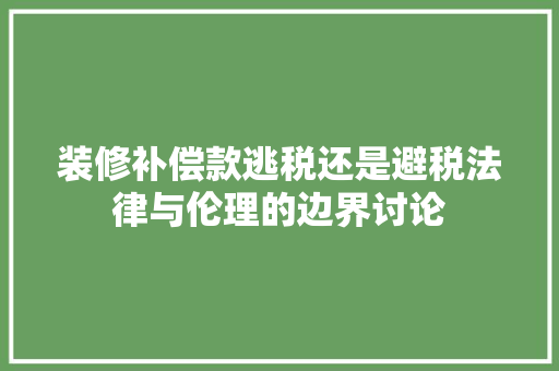装修补偿款逃税还是避税法律与伦理的边界讨论