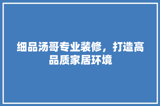 细品汤哥专业装修，打造高品质家居环境  第1张