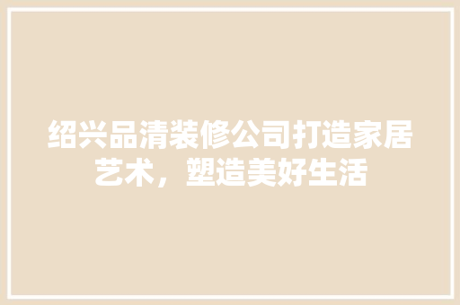 绍兴品清装修公司打造家居艺术，塑造美好生活
