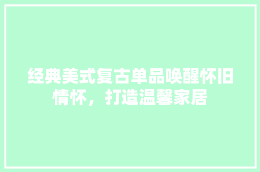 经典美式复古单品唤醒怀旧情怀，打造温馨家居
