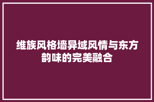 维族风格墙异域风情与东方韵味的完美融合