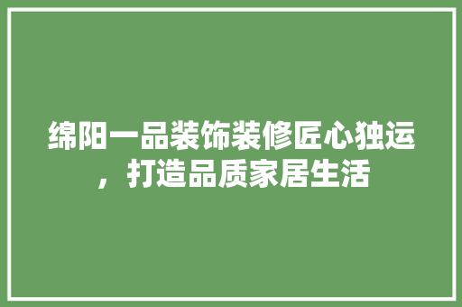 绵阳一品装饰装修匠心独运，打造品质家居生活