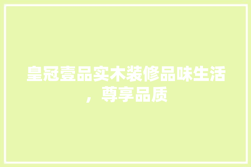 皇冠壹品实木装修品味生活，尊享品质  第1张