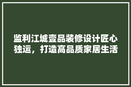 监利江城壹品装修设计匠心独运，打造高品质家居生活  第1张