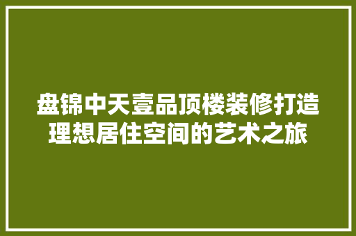 盘锦中天壹品顶楼装修打造理想居住空间的艺术之旅