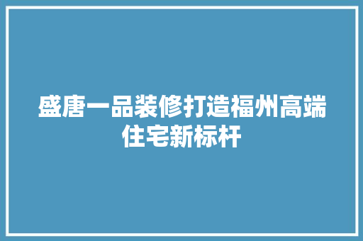 盛唐一品装修打造福州高端住宅新标杆