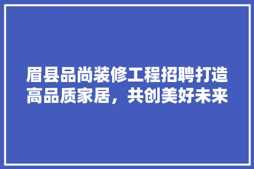 眉县品尚装修工程招聘打造高品质家居，共创美好未来  第1张
