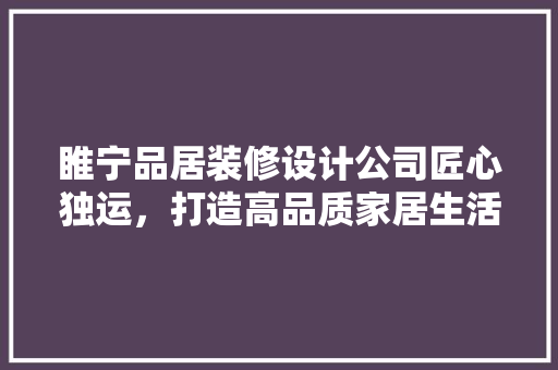 睢宁品居装修设计公司匠心独运，打造高品质家居生活  第1张