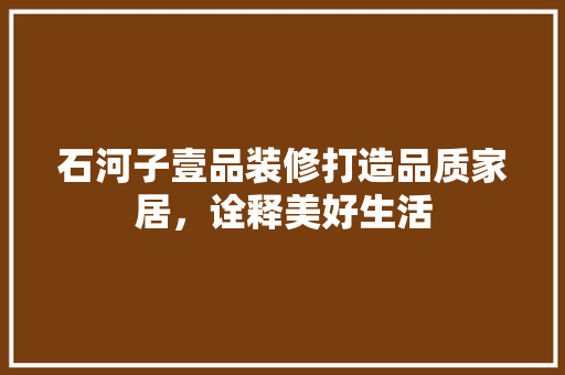 石河子壹品装修打造品质家居，诠释美好生活  第1张