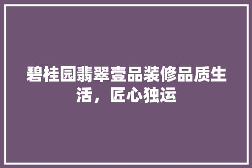 碧桂园翡翠壹品装修品质生活，匠心独运  第1张