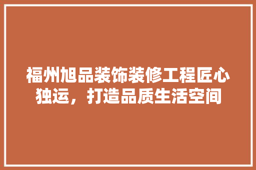 福州旭品装饰装修工程匠心独运，打造品质生活空间