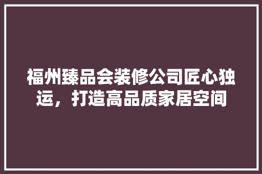 福州臻品会装修公司匠心独运，打造高品质家居空间  第1张