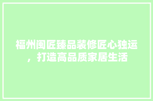 福州闽匠臻品装修匠心独运，打造高品质家居生活