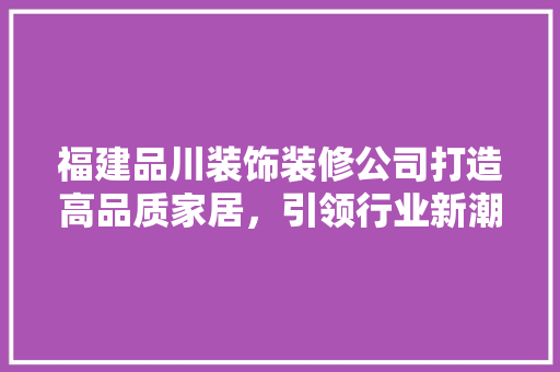 福建品川装饰装修公司打造高品质家居，引领行业新潮流