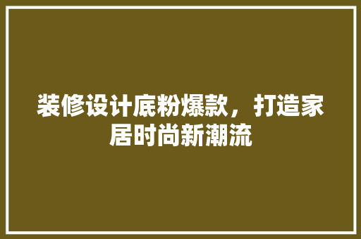 装修设计底粉爆款，打造家居时尚新潮流  第1张