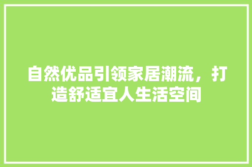 自然优品引领家居潮流，打造舒适宜人生活空间