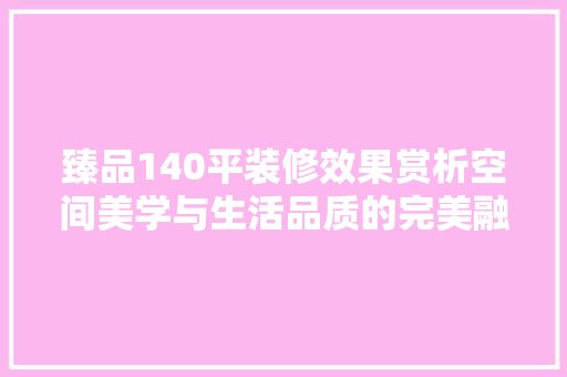 臻品140平装修效果赏析空间美学与生活品质的完美融合