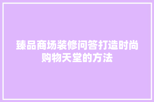 臻品商场装修问答打造时尚购物天堂的方法