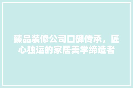 臻品装修公司口碑传承，匠心独运的家居美学缔造者
