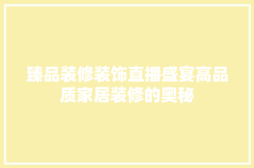 臻品装修装饰直播盛宴高品质家居装修的奥秘  第1张