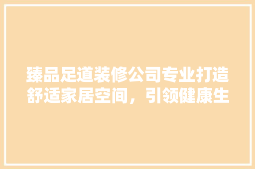 臻品足道装修公司专业打造舒适家居空间，引领健康生活方式