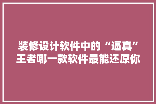 装修设计软件中的“逼真”王者哪一款软件最能还原你的家居梦想  第1张
