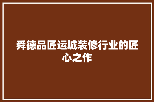 舜德品匠运城装修行业的匠心之作