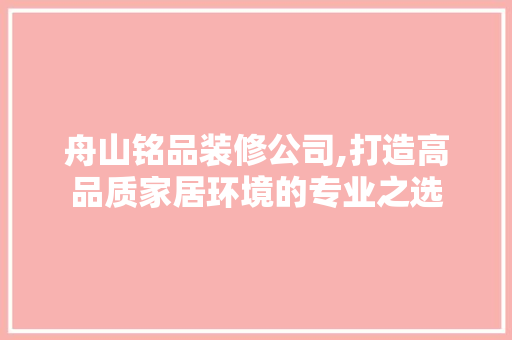 舟山铭品装修公司,打造高品质家居环境的专业之选