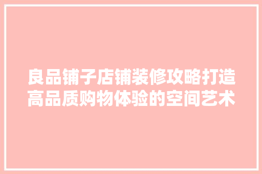 良品铺子店铺装修攻略打造高品质购物体验的空间艺术