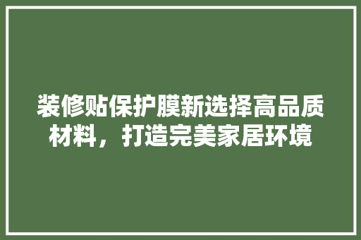 装修贴保护膜新选择高品质材料，打造完美家居环境