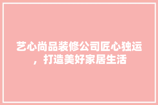 艺心尚品装修公司匠心独运，打造美好家居生活
