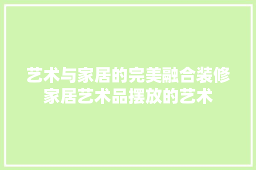 艺术与家居的完美融合装修家居艺术品摆放的艺术