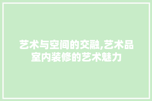 艺术与空间的交融,艺术品室内装修的艺术魅力