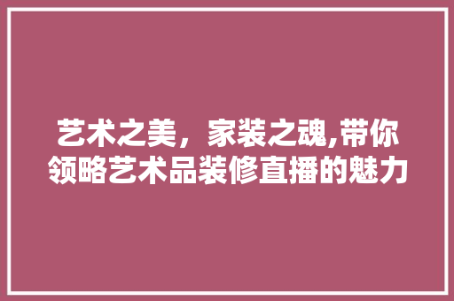 艺术之美，家装之魂,带你领略艺术品装修直播的魅力