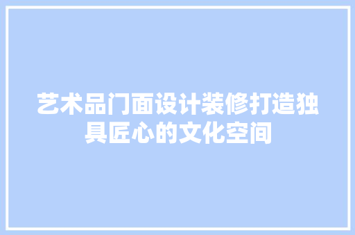 艺术品门面设计装修打造独具匠心的文化空间  第1张