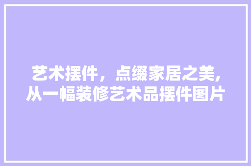 艺术摆件，点缀家居之美,从一幅装修艺术品摆件图片看家居装饰的艺术魅力