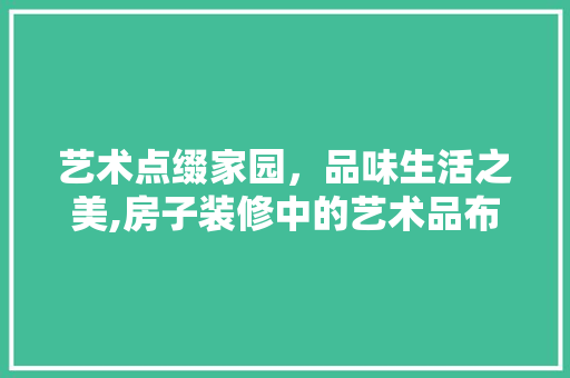 艺术点缀家园，品味生活之美,房子装修中的艺术品布局之路  第1张
