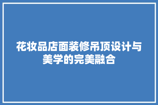 花妆品店面装修吊顶设计与美学的完美融合