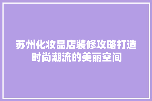苏州化妆品店装修攻略打造时尚潮流的美丽空间