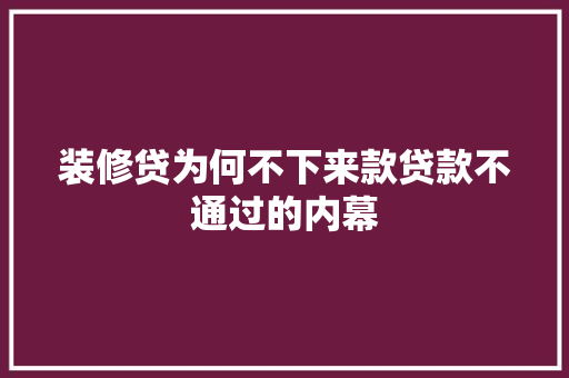 装修贷为何不下来款贷款不通过的内幕  第1张