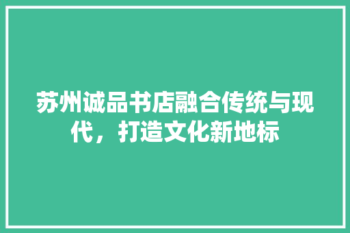 苏州诚品书店融合传统与现代，打造文化新地标