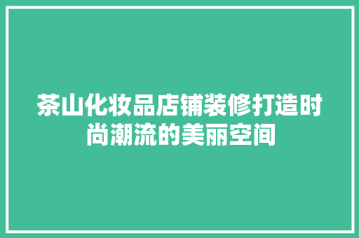 茶山化妆品店铺装修打造时尚潮流的美丽空间
