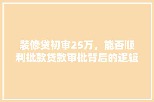 装修贷初审25万，能否顺利批款贷款审批背后的逻辑