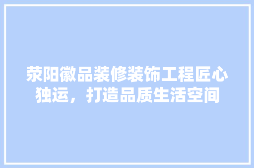 荥阳徽品装修装饰工程匠心独运，打造品质生活空间