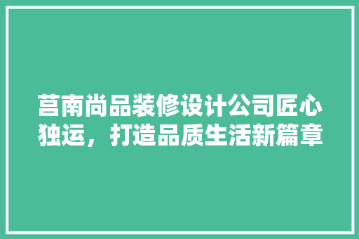 莒南尚品装修设计公司匠心独运，打造品质生活新篇章
