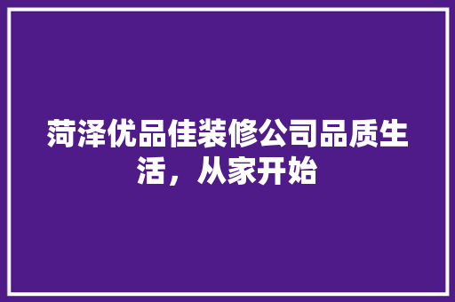 菏泽优品佳装修公司品质生活，从家开始