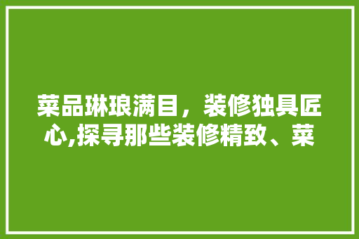 菜品琳琅满目，装修独具匠心,探寻那些装修精致、菜品丰富的美食店铺