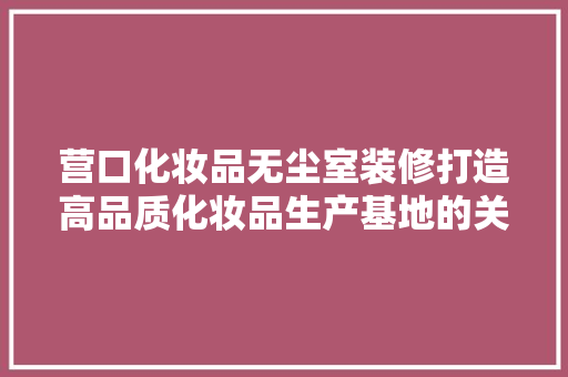 营口化妆品无尘室装修打造高品质化妆品生产基地的关键一环