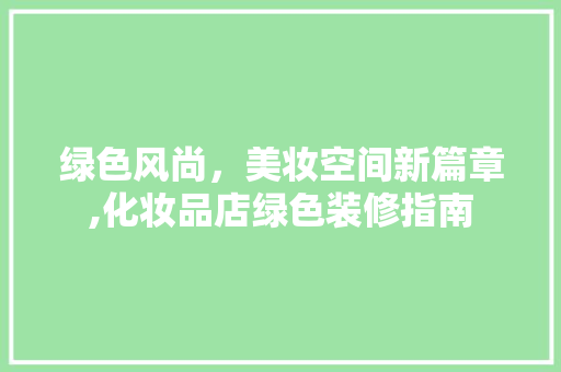 绿色风尚，美妆空间新篇章,化妆品店绿色装修指南