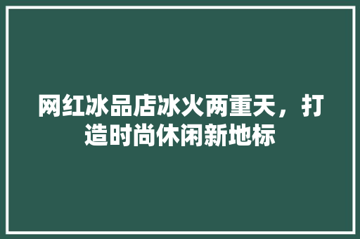 网红冰品店冰火两重天，打造时尚休闲新地标  第1张